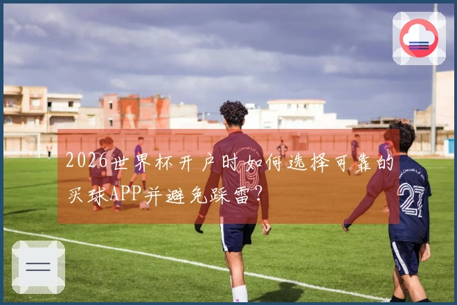 2026世界杯开户时如何选择可靠的买球APP并避免踩雷？