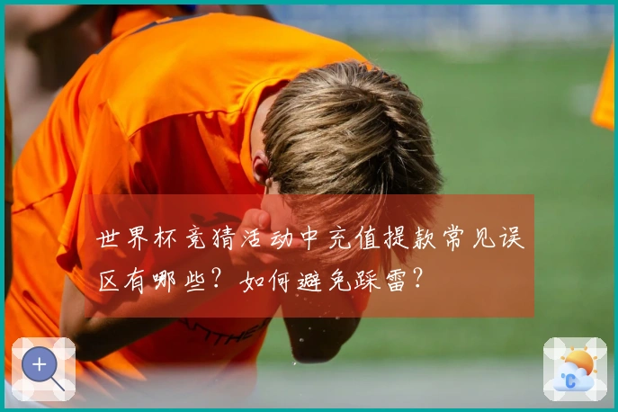 世界杯竞猜活动中充值提款常见误区有哪些?如何避免踩雷?