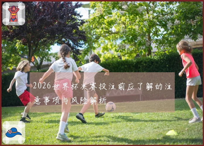 2026世界杯决赛投注前应了解的注意事项与风险解析