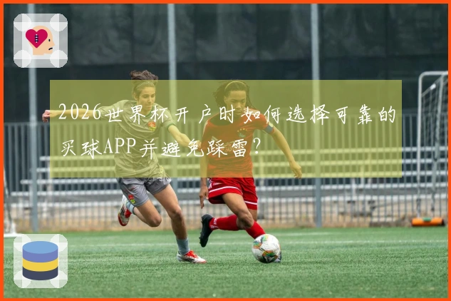 2026世界杯开户时如何选择可靠的买球APP并避免踩雷?