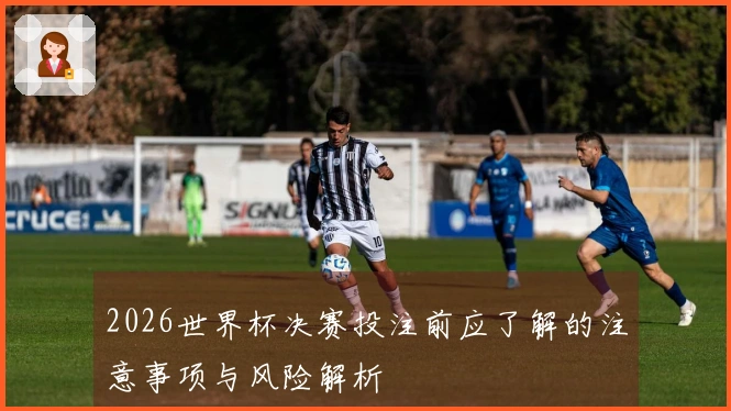 2026世界杯决赛投注前应了解的注意事项与风险解析