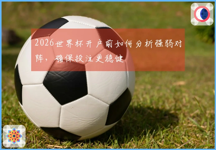 2026世界杯开户前如何分析强弱对阵，确保投注更稳健