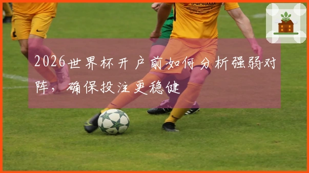 2026世界杯开户前如何分析强弱对阵，确保投注更稳健